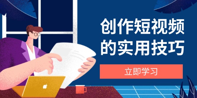 创作短视频的实用技巧，剪辑、设备、构图、文案一站式学习攻略-云慧网创