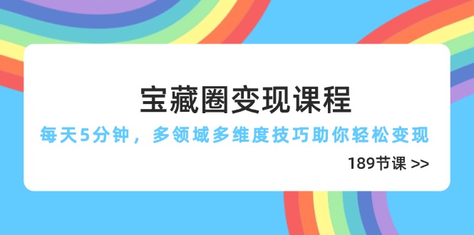 宝藏圈变现课程，每天5分钟，多领域多维度技巧助你轻松变现(189节-云慧网创