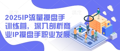 2025IP流量操盘手训练营，深入剖析商业IP操盘手职业发展(更新)-云慧网创