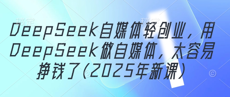DeepSeek自媒体轻创业，用DeepSeek做自媒体，太容易挣钱了(2025年新课)-云慧网创
