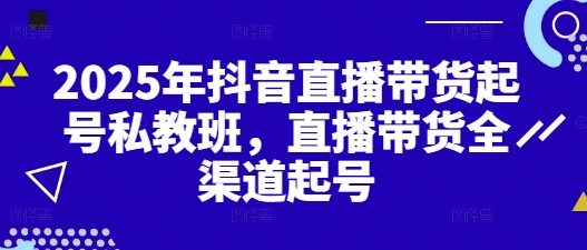 2025年抖音直播带货起号私教班，直播带货全渠道起号-云慧网创