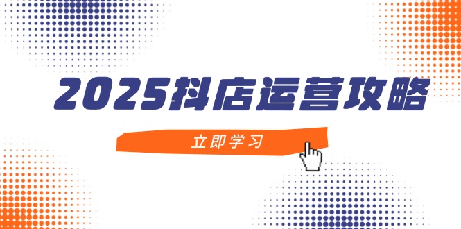 2025抖店运营攻略，掌握抖店技巧，打造月销百万，新手入门到精通-云慧网创