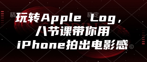 玩转Apple Log，八节课带你用iPhone拍出电影感-云慧网创