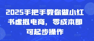 2025手把手教你做小红书虚拟电商，零成本即可起步操作-云慧网创