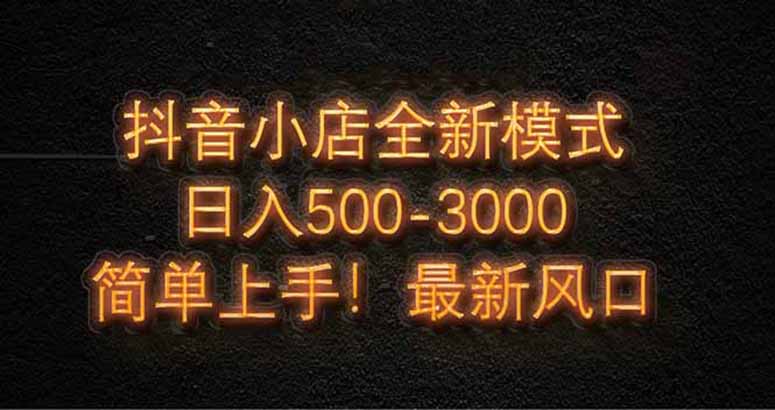 抖音小店全新模式 最新风口，日收入500-5000+！小白简单上手-云慧网创