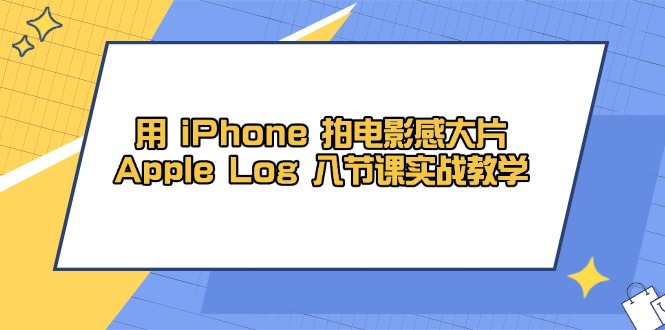 用 iPhone 拍电影感大片，Apple Log 8节课实战教学-云慧网创