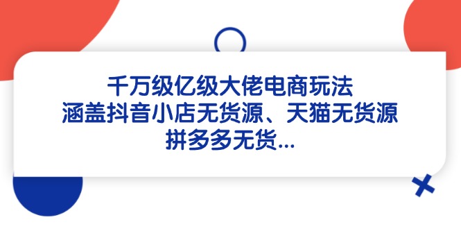 千万级亿级大佬电商玩法：涵盖抖音小店无货源、天猫无货源、拼多多无货…-云慧网创