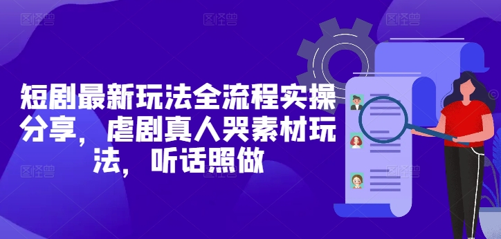 短剧最新玩法全流程实操分享，虐剧真人哭素材玩法，听话照做-云慧网创