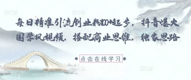 每日精准引流创业粉100+起步，抖音爆火国学风视频，搭配商业思维，独家思路-云慧网创