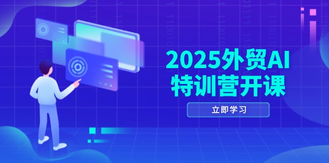 2025外贸AI特训营开课：涵盖品牌选品/AI建站/主动/被动获客/社媒开发/等等-云慧网创