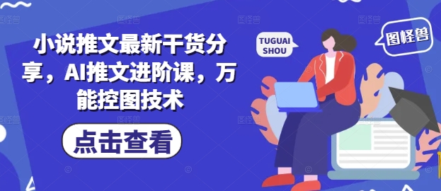 小说推文最新干货分享，AI推文进阶课，万能控图技术-云慧网创