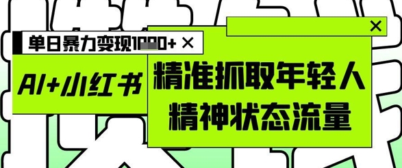 AI+小红书图文，精准抓取年轻人精神状态流量，单日暴力变现多张-云慧网创