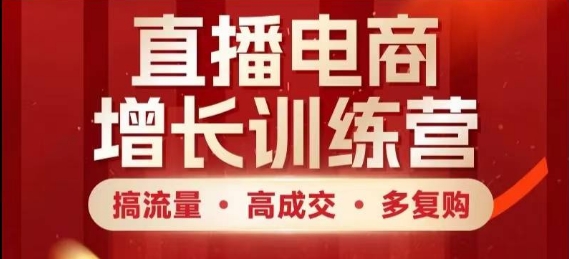 直播电商增长训练营，搞流量·高成交·多复购，快速上手有思路-云慧网创