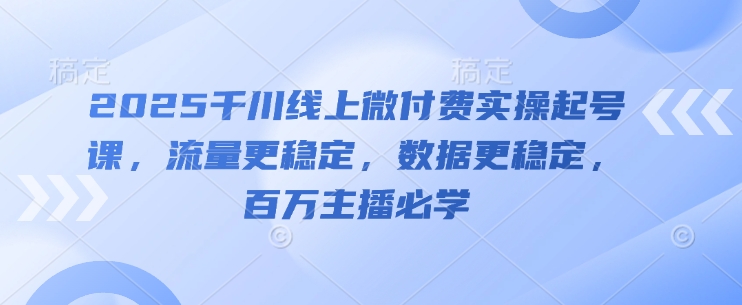 2025千川线上微付费实操起号课，流量更稳定，数据更稳定，百万主播必学-云慧网创