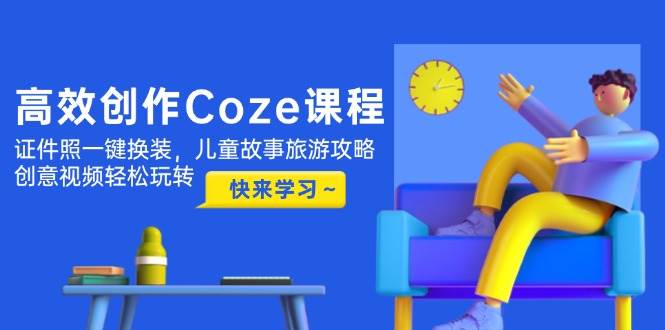 高效创作Coze课程，证件照一键换装，儿童故事旅游攻略，创意视频轻松玩转-云慧网创