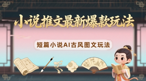 小说推文最新爆款玩法，短篇小说AI古风图文玩法-云慧网创
