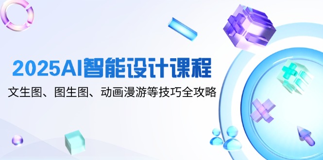 2025AI智能设计课程，文生图、图生图、动画漫游等技巧全攻略-云慧网创