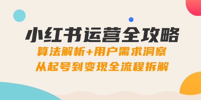 小红书运营全攻略：算法解析+用户需求洞察，从起号到变现全流程拆解-云慧网创