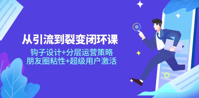 从引流到裂变闭环课：钩子设计+分层运营策略，朋友圈粘性+超级用户激活-云慧网创