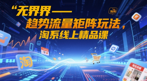 无界-趋势流量矩阵玩法，淘系线上精品课-云慧网创