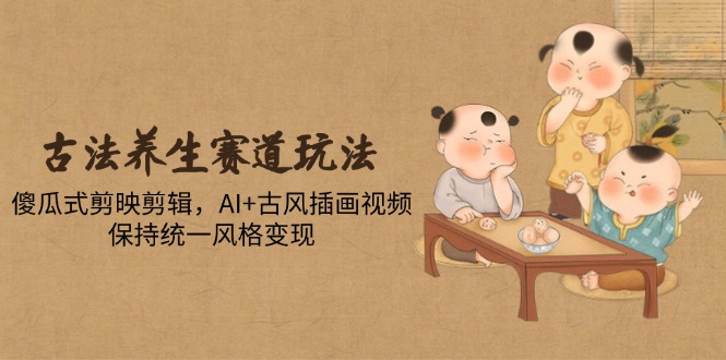 古法养生赛道玩法，傻瓜式剪映剪辑，AI+古风插画视频，保持统一风格变现-云慧网创