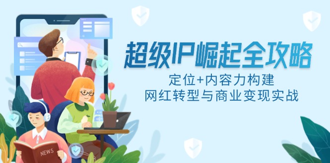 超级IP崛起全攻略，定位+内容力构建，网红转型与商业变现实战-云慧网创