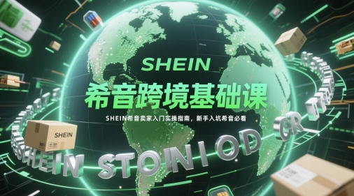 希音跨境基础课，SHEIN希音卖家入门实操指南，新手入坑希音必看-云慧网创