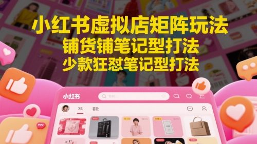 小红书虚拟店矩阵玩法，铺货铺笔记型打法，少款狂怼笔记型打法-云慧网创
