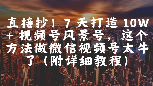 直接抄！7 天打造 10W + 视频号风景号，这个方法做微信视频号太牛了(附详细教程)-云慧网创