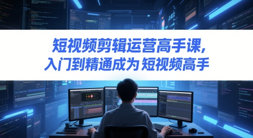 短视频剪辑运营高手课，入门到精通成为短视频高手-云慧网创