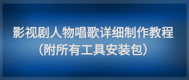 影视剧人物唱歌详细制作教程，点赞量动辄几十W(附所有工具安装包)-云慧网创