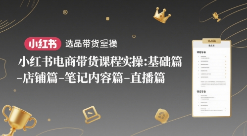 小红书电商带货课程实操：基础篇-选品篇-店铺篇-笔记内容篇-直播篇-云慧网创