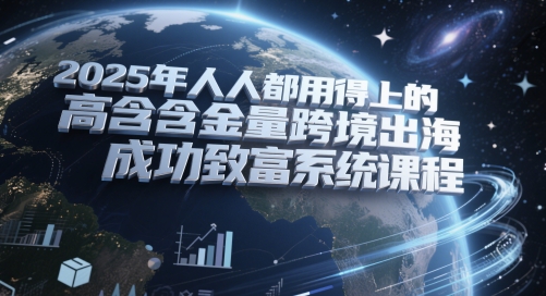 2025年人人都用得上的高含金量跨境出海成功致富系统课程-云慧网创