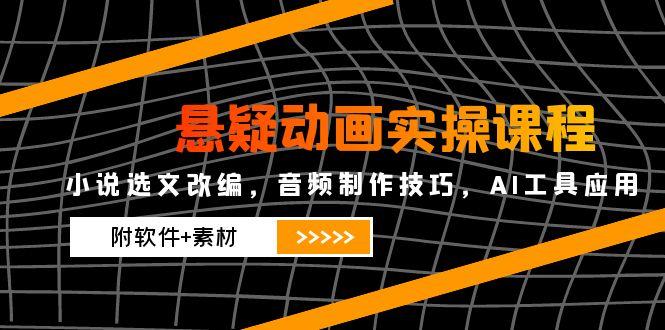 悬疑动画实操课程，小说选文改编，音频制作技巧，AI工具应用(附软件+素材-云慧网创