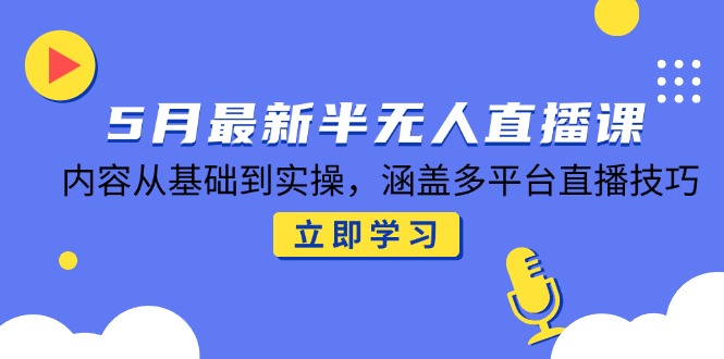 5月最新半无人直播课，内容从基础到实操，涵盖多平台直播技巧-云慧网创