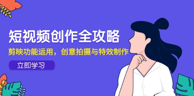 短视频创作全攻略，剪映功能运用，创意拍摄与特效制作-云慧网创