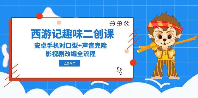 西游记趣味二创课，安卓手机对口型+声音克隆，影视剧改编全流程-云慧网创