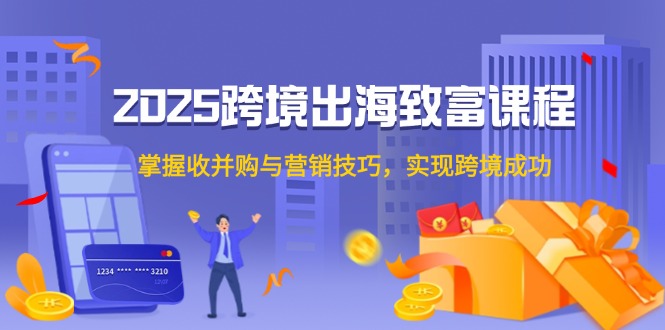 2025跨境出海致富课程，掌握收并购与营销技巧，实现跨境成功-云慧网创