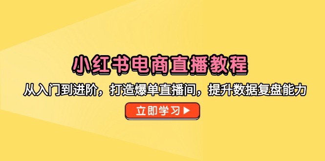 小红书电商直播教程，从入门到进阶，打造爆单直播间，提升数据复盘能力-云慧网创