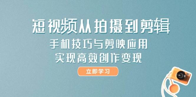 短视频从拍摄到剪辑，手机技巧与剪映应用，实现高效创作变现-云慧网创