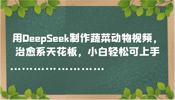 用DeepSeek制作蔬菜动物视频，治愈系天花板，小白轻松可上手-云慧网创