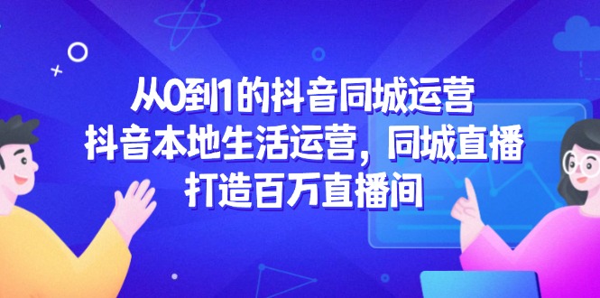 从0到1的抖音同城运营，抖音本地生活运营，同城直播，打造百万直播间-云慧网创
