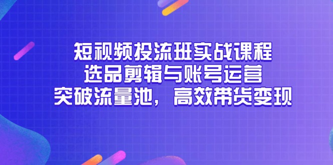 短视频投流班实战课程，选品剪辑与账号运营，突破流量池，高效带货变现-云慧网创