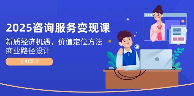 2025咨询服务变现课：新质经济机遇，价值定位方法，商业路径设计-云慧网创