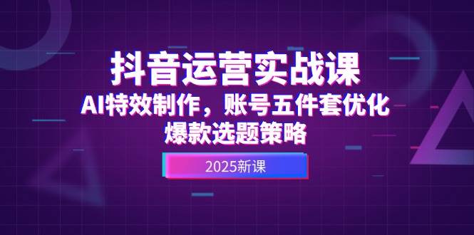 抖音运营实战课，AI特效制作，账号五件套优化，爆款选题策略-云慧网创
