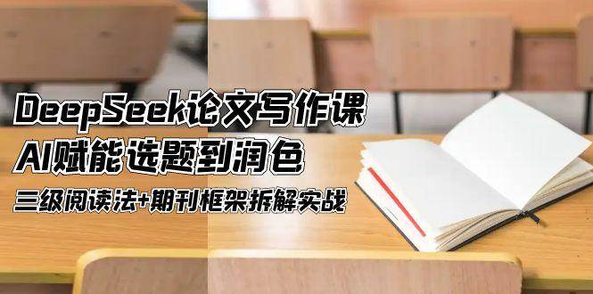 DeepSeek论文写作课，AI赋能选题到润色，三级阅读法+期刊框架拆解实战-云慧网创