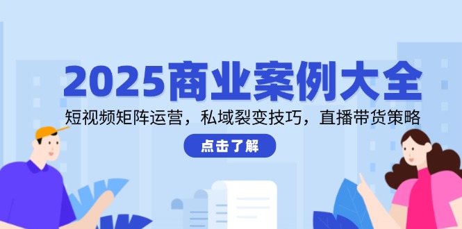 2025商业案例大全，短视频矩阵运营，私域裂变技巧，直播带货策略-云慧网创