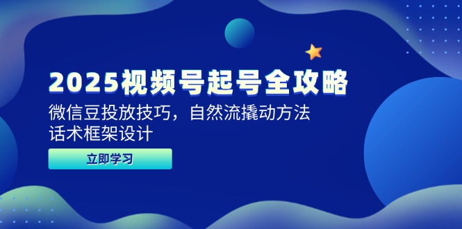 2025视频号起号全攻略，微信豆投放技巧，自然流撬动方法，话术框架设计-云慧网创