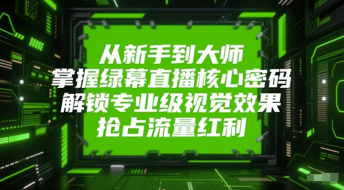从新手到大师，掌握绿幕直播核心密码，解锁专业级视觉效果，抢占流量红利-云慧网创