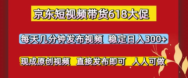 京东短视频带货618大促，每天几分钟发布视频，稳定日入3张+，现成原创视频，直接发布即可【揭秘】-云慧网创